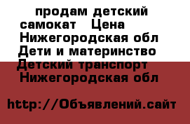 продам детский самокат › Цена ­ 500 - Нижегородская обл. Дети и материнство » Детский транспорт   . Нижегородская обл.